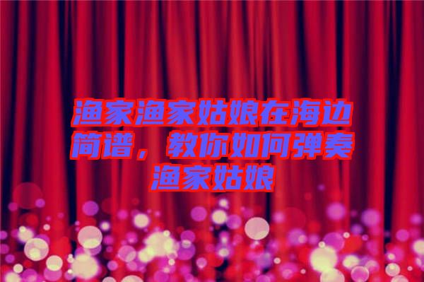 漁家漁家姑娘在海邊簡譜，教你如何彈奏漁家姑娘