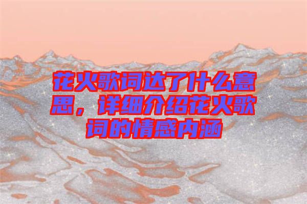 花火歌詞達(dá)了什么意思，詳細(xì)介紹花火歌詞的情感內(nèi)涵