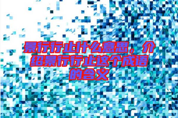 景行行止什么意思，介紹景行行止這個(gè)成語的含義