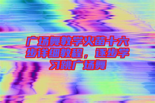 廣場舞教學(xué)火苗十六步詳細(xì)教程，逐步學(xué)習(xí)跳廣場舞