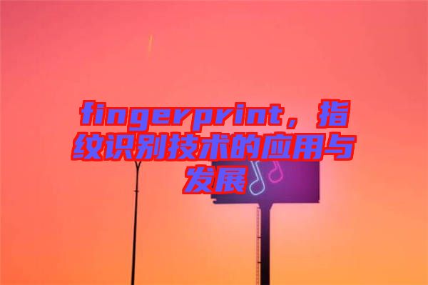 fingerprint，指紋識別技術(shù)的應(yīng)用與發(fā)展