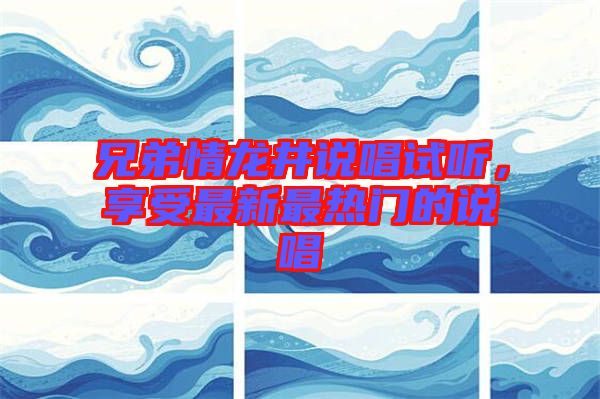 兄弟情龍井說(shuō)唱試聽(tīng)，享受最新最熱門(mén)的說(shuō)唱