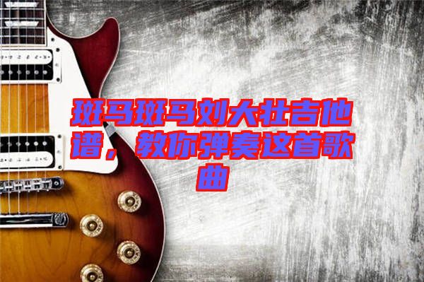 斑馬斑馬劉大壯吉他譜，教你彈奏這首歌曲
