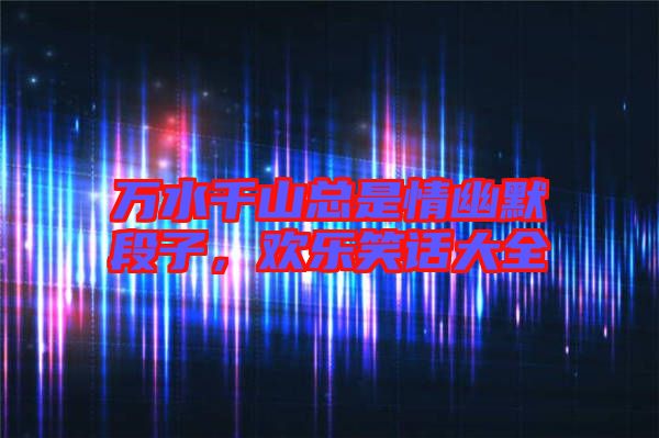 萬(wàn)水千山總是情幽默段子，歡樂(lè)笑話大全