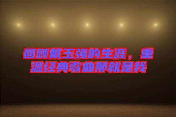 回顧戴玉強(qiáng)的生涯，重溫經(jīng)典歌曲那就是我