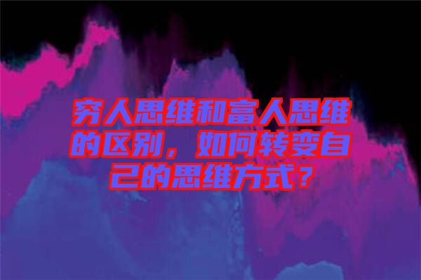 窮人思維和富人思維的區(qū)別，如何轉(zhuǎn)變自己的思維方式？