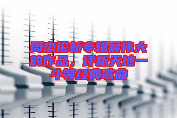周杰倫新專輯最偉大的作品，評析天地一斗等經(jīng)典歌曲
