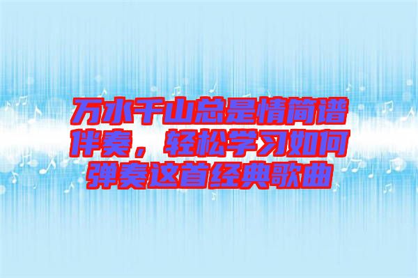 萬(wàn)水千山總是情簡(jiǎn)譜伴奏，輕松學(xué)習(xí)如何彈奏這首經(jīng)典歌曲