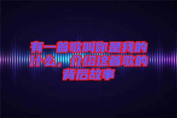 有一首歌叫你是我的什么，介紹這首歌的背后故事