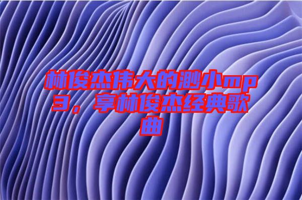 林俊杰偉大的渺小mp3，享林俊杰經(jīng)典歌曲