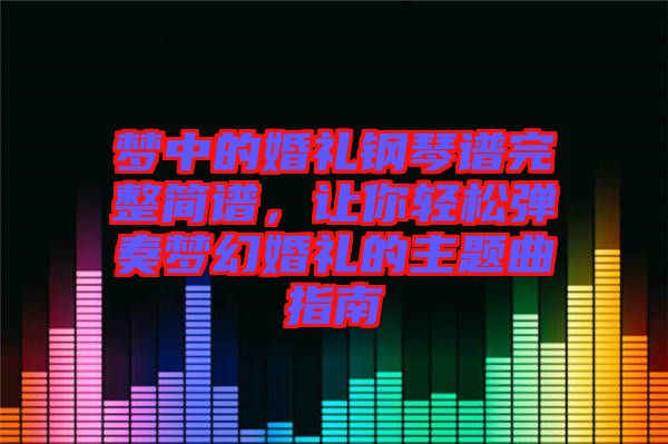 夢(mèng)中的婚禮鋼琴譜完整簡(jiǎn)譜，讓你輕松彈奏夢(mèng)幻婚禮的主題曲指南