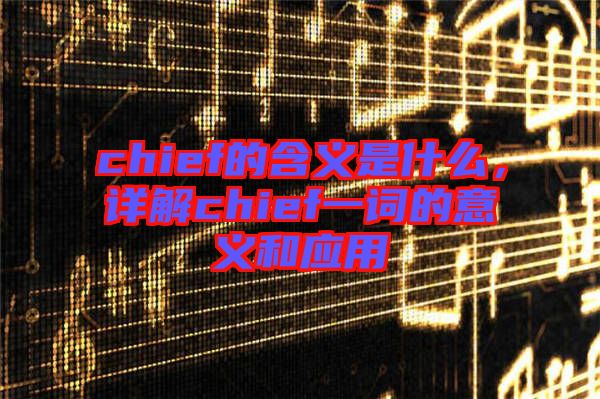 chief的含義是什么，詳解chief一詞的意義和應(yīng)用