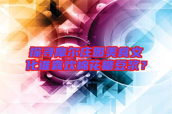 探尋摩爾莊園美食文化誰喜歡棉花糖豆?jié){？