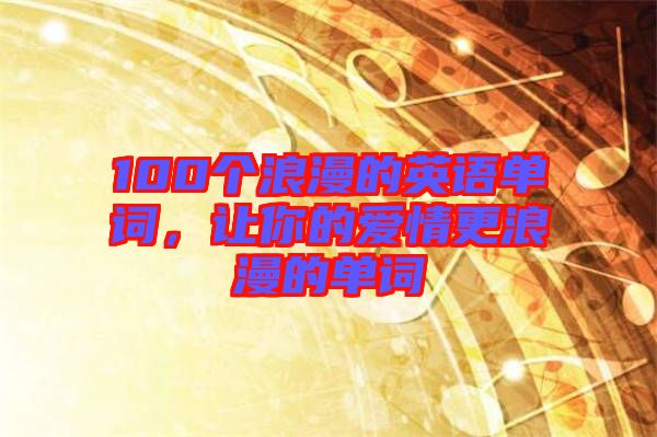 100個浪漫的英語單詞，讓你的愛情更浪漫的單詞