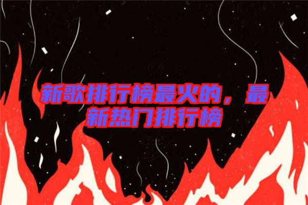 新歌排行榜最火的，最新熱門排行榜