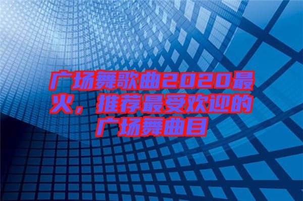 廣場舞歌曲2020最火，推薦最受歡迎的廣場舞曲目