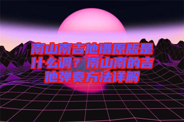 南山南吉他譜原版是什么調(diào)？南山南的吉他彈奏方法詳解