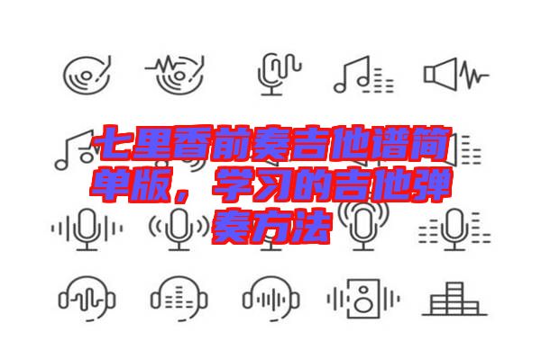 七里香前奏吉他譜簡(jiǎn)單版，學(xué)習(xí)的吉他彈奏方法
