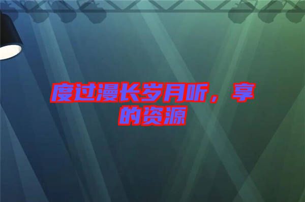 度過漫長歲月聽，享的資源