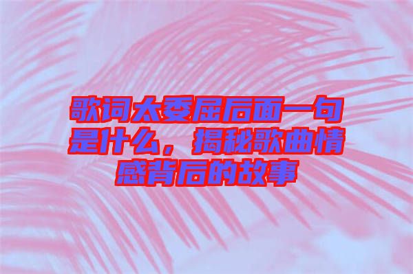 歌詞太委屈后面一句是什么，揭秘歌曲情感背后的故事