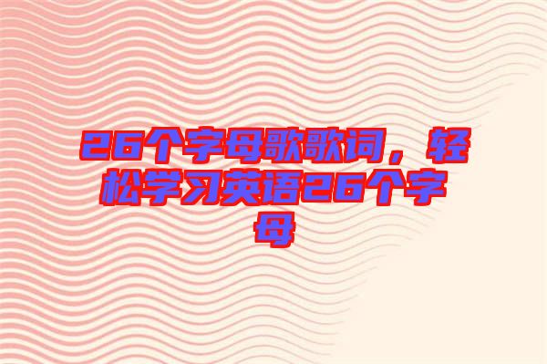 26個(gè)字母歌歌詞，輕松學(xué)習(xí)英語(yǔ)26個(gè)字母