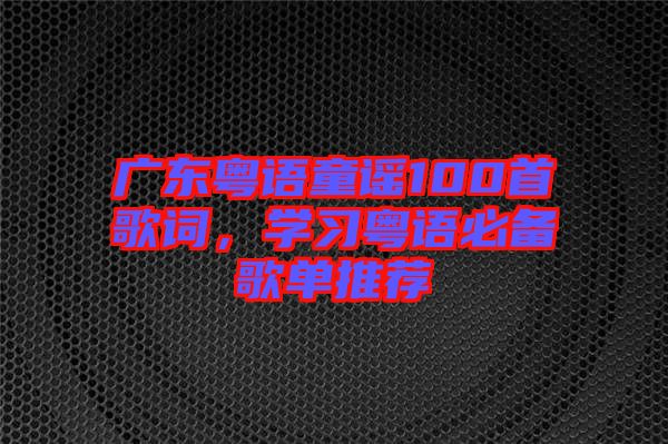 廣東粵語(yǔ)童謠100首歌詞，學(xué)習(xí)粵語(yǔ)必備歌單推薦
