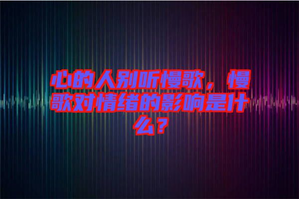 心的人別聽慢歌，慢歌對情緒的影響是什么？