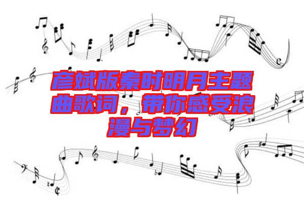 彥斌版秦時明月主題曲歌詞，帶你感受浪漫與夢幻