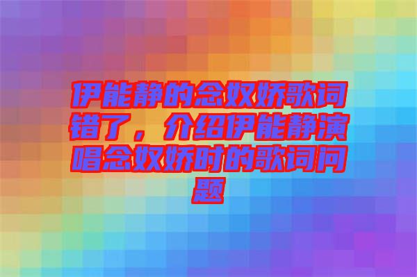 伊能靜的念奴嬌歌詞錯(cuò)了，介紹伊能靜演唱念奴嬌時(shí)的歌詞問(wèn)題
