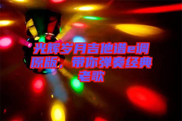 光輝歲月吉他譜e調(diào)原版，帶你彈奏經(jīng)典老歌