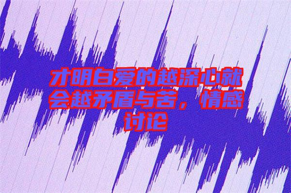 才明白愛的越深心就會越矛盾與苦，情感討論