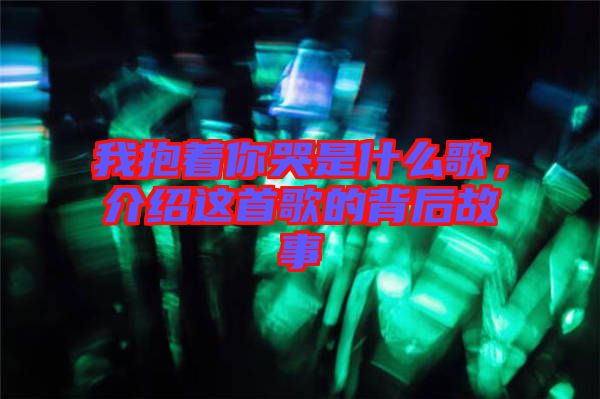 我抱著你哭是什么歌，介紹這首歌的背后故事