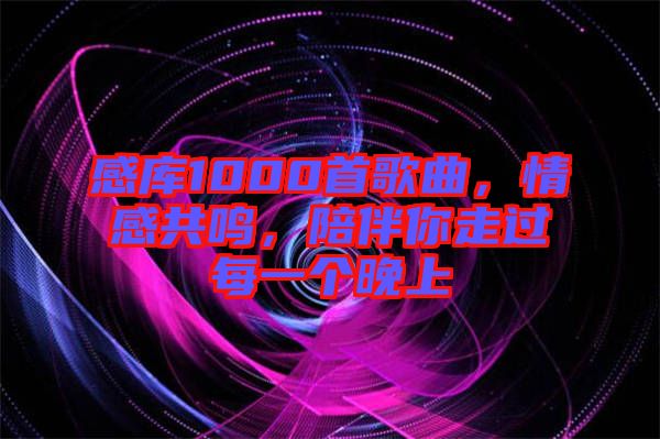 感庫(kù)1000首歌曲，情感共鳴，陪伴你走過(guò)每一個(gè)晚上