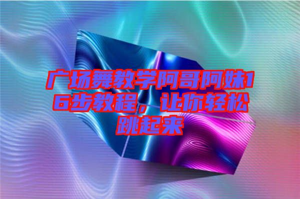 廣場(chǎng)舞教學(xué)阿哥阿妹16步教程，讓你輕松跳起來(lái)