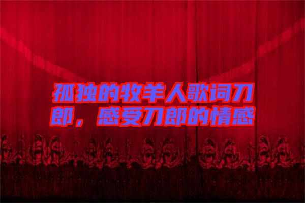 孤獨的牧羊人歌詞刀郎，感受刀郎的情感