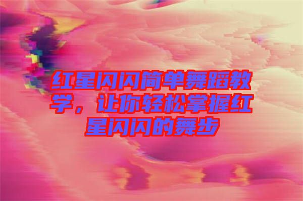 紅星閃閃簡(jiǎn)單舞蹈教學(xué)，讓你輕松掌握紅星閃閃的舞步