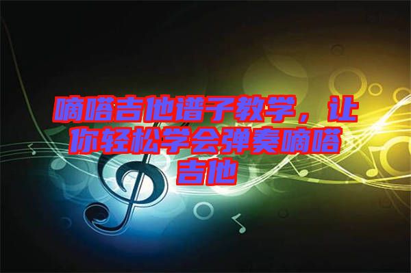 嘀嗒吉他譜子教學(xué)，讓你輕松學(xué)會(huì)彈奏嘀嗒吉他