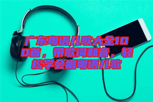 廣東粵語(yǔ)兒歌大全100首，帶歌詞和音，輕松學(xué)會(huì)唱粵語(yǔ)兒歌
