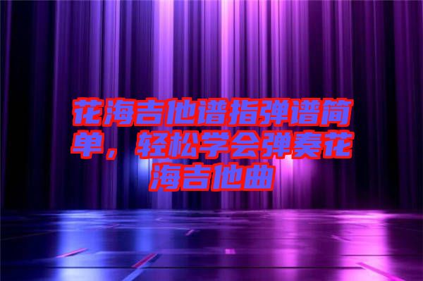 花海吉他譜指彈譜簡單，輕松學(xué)會(huì)彈奏花海吉他曲