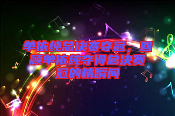 單依純總決賽奪冠，回顧單依純奪得總決賽冠的精瞬間