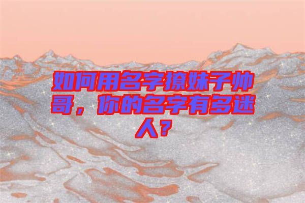如何用名字撩妹子帥哥，你的名字有多迷人？