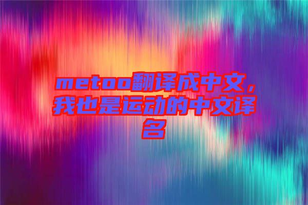 metoo翻譯成中文，我也是運(yùn)動(dòng)的中文譯名
