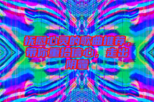 撫慰心靈的歌曲推薦，帶你重拾信心，走出陰霾