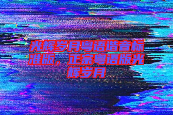 光輝歲月粵語(yǔ)諧音標(biāo)準(zhǔn)版，正宗粵語(yǔ)版光輝歲月