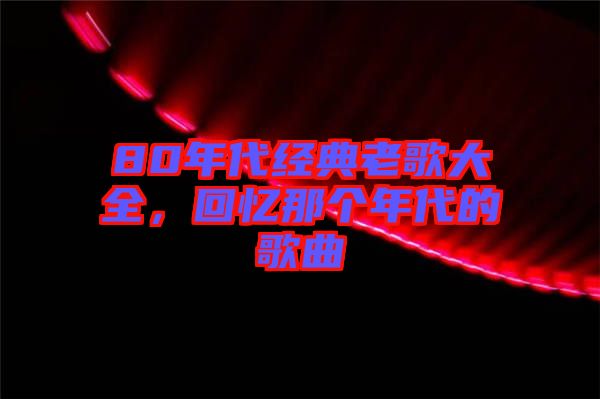 80年代經(jīng)典老歌大全，回憶那個(gè)年代的歌曲