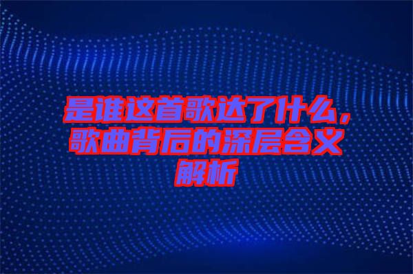 是誰這首歌達了什么，歌曲背后的深層含義解析