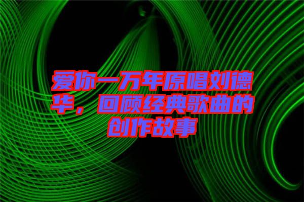愛你一萬年原唱?jiǎng)⒌氯A，回顧經(jīng)典歌曲的創(chuàng)作故事