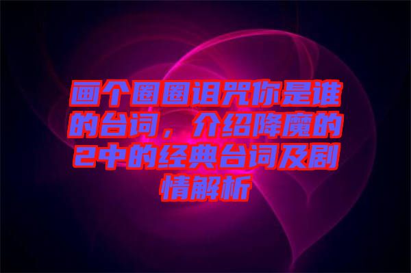 畫個圈圈詛咒你是誰的臺詞，介紹降魔的2中的經(jīng)典臺詞及劇情解析