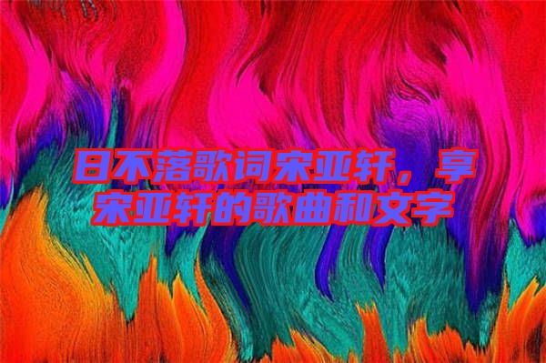 日不落歌詞宋亞軒，享宋亞軒的歌曲和文字