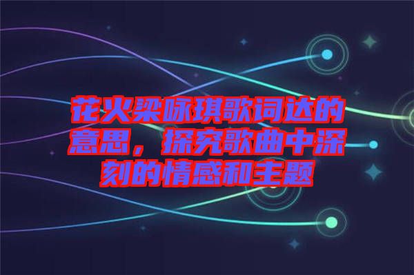 花火梁詠琪歌詞達的意思，探究歌曲中深刻的情感和主題